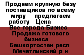 Продаем крупную базу поставщиков по всему миру!   предлагаем работу › Цена ­ 2 400 - Все города Бизнес » Продажа готового бизнеса   . Башкортостан респ.,Мечетлинский р-н